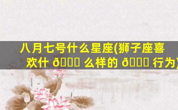 八月七号什么星座(狮子座喜欢什 🕊 么样的 💐 行为)